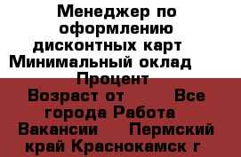 Менеджер по оформлению дисконтных карт  › Минимальный оклад ­ 20 000 › Процент ­ 20 › Возраст от ­ 20 - Все города Работа » Вакансии   . Пермский край,Краснокамск г.